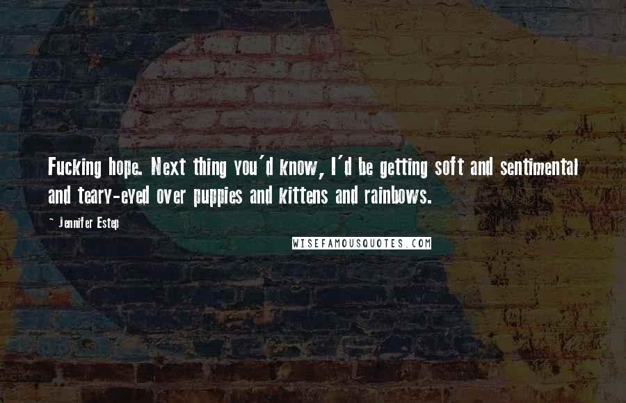 Jennifer Estep Quotes: Fucking hope. Next thing you'd know, I'd be getting soft and sentimental and teary-eyed over puppies and kittens and rainbows.