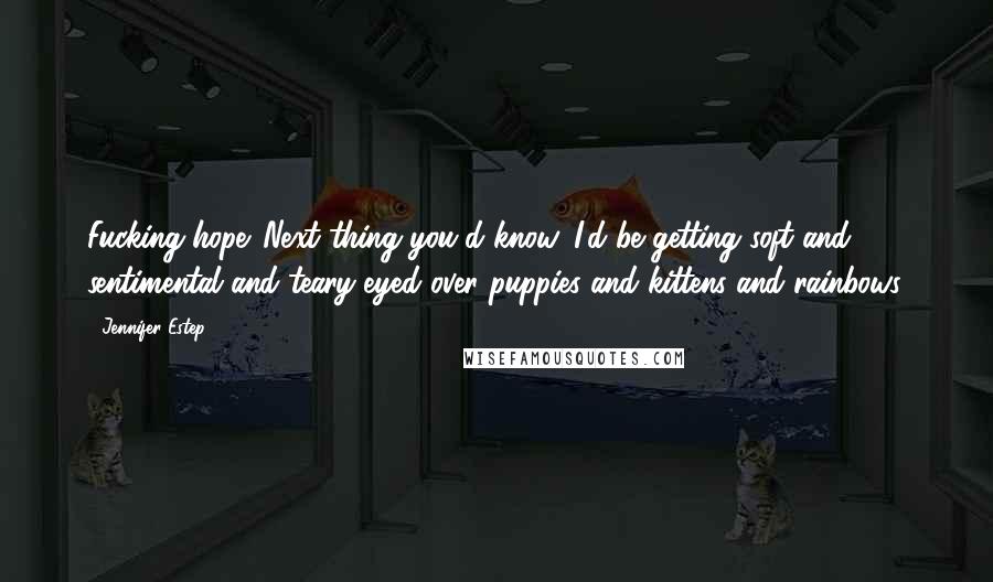 Jennifer Estep Quotes: Fucking hope. Next thing you'd know, I'd be getting soft and sentimental and teary-eyed over puppies and kittens and rainbows.