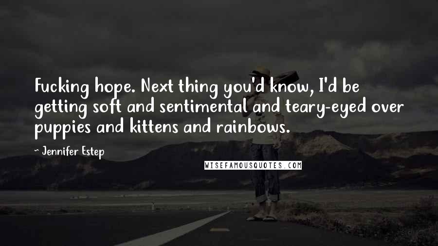 Jennifer Estep Quotes: Fucking hope. Next thing you'd know, I'd be getting soft and sentimental and teary-eyed over puppies and kittens and rainbows.