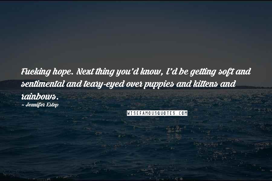 Jennifer Estep Quotes: Fucking hope. Next thing you'd know, I'd be getting soft and sentimental and teary-eyed over puppies and kittens and rainbows.