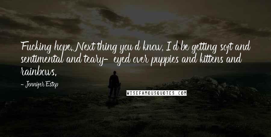 Jennifer Estep Quotes: Fucking hope. Next thing you'd know, I'd be getting soft and sentimental and teary-eyed over puppies and kittens and rainbows.