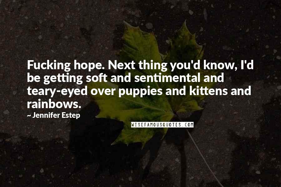 Jennifer Estep Quotes: Fucking hope. Next thing you'd know, I'd be getting soft and sentimental and teary-eyed over puppies and kittens and rainbows.