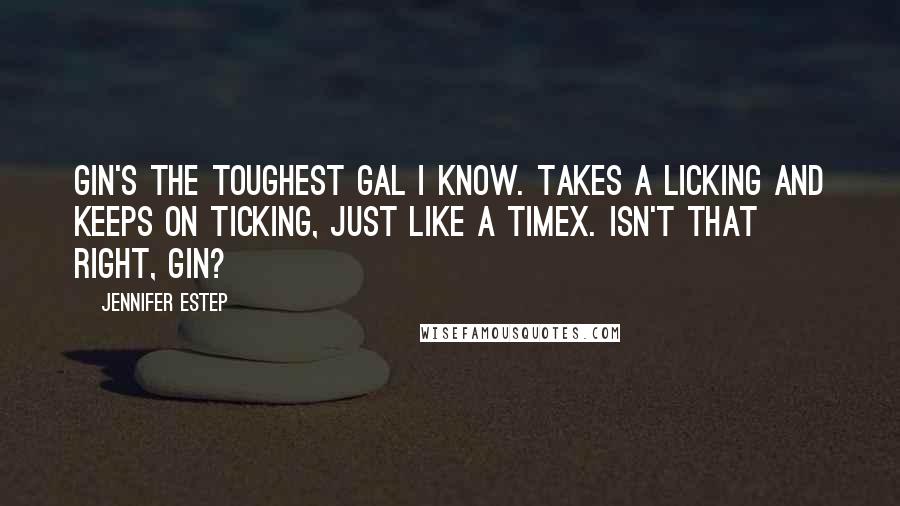Jennifer Estep Quotes: Gin's the toughest gal I know. Takes a licking and keeps on ticking, just like a Timex. Isn't that right, Gin?