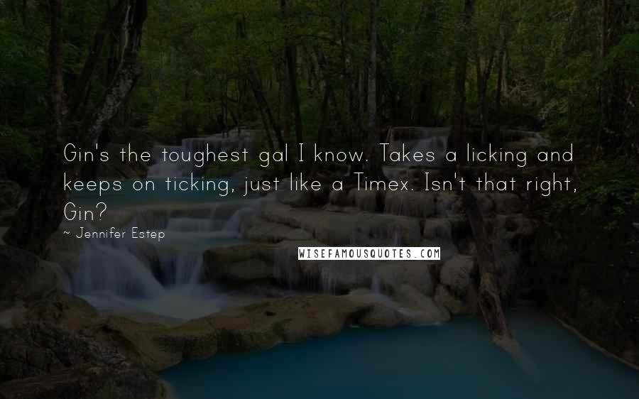 Jennifer Estep Quotes: Gin's the toughest gal I know. Takes a licking and keeps on ticking, just like a Timex. Isn't that right, Gin?