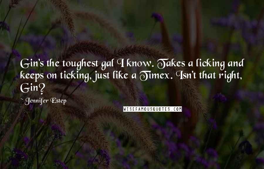 Jennifer Estep Quotes: Gin's the toughest gal I know. Takes a licking and keeps on ticking, just like a Timex. Isn't that right, Gin?