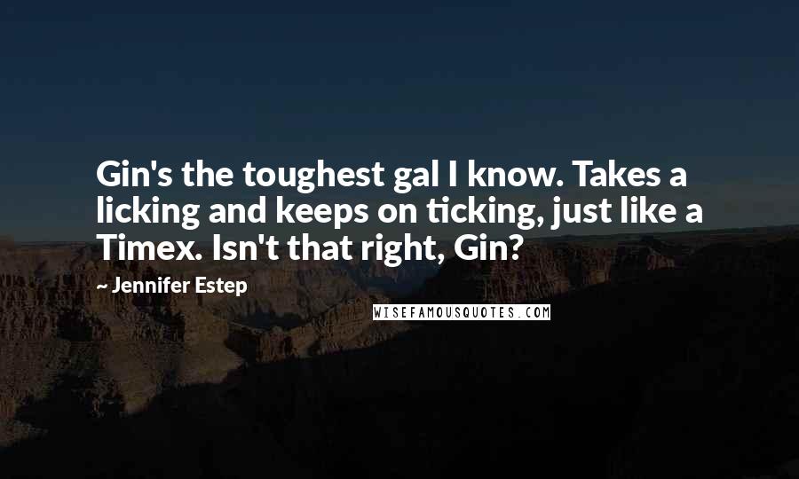 Jennifer Estep Quotes: Gin's the toughest gal I know. Takes a licking and keeps on ticking, just like a Timex. Isn't that right, Gin?