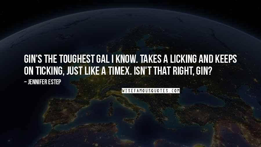 Jennifer Estep Quotes: Gin's the toughest gal I know. Takes a licking and keeps on ticking, just like a Timex. Isn't that right, Gin?