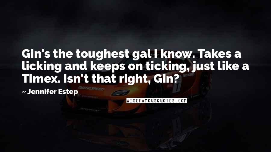 Jennifer Estep Quotes: Gin's the toughest gal I know. Takes a licking and keeps on ticking, just like a Timex. Isn't that right, Gin?