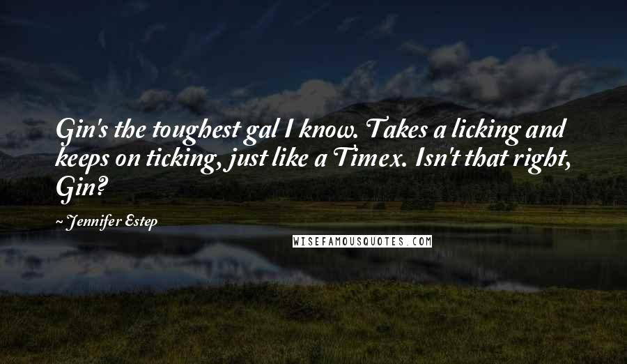 Jennifer Estep Quotes: Gin's the toughest gal I know. Takes a licking and keeps on ticking, just like a Timex. Isn't that right, Gin?