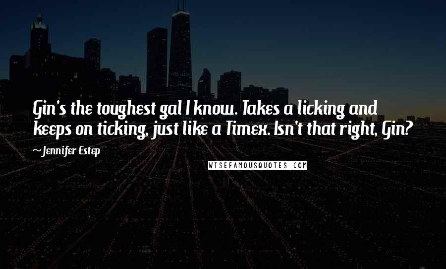 Jennifer Estep Quotes: Gin's the toughest gal I know. Takes a licking and keeps on ticking, just like a Timex. Isn't that right, Gin?