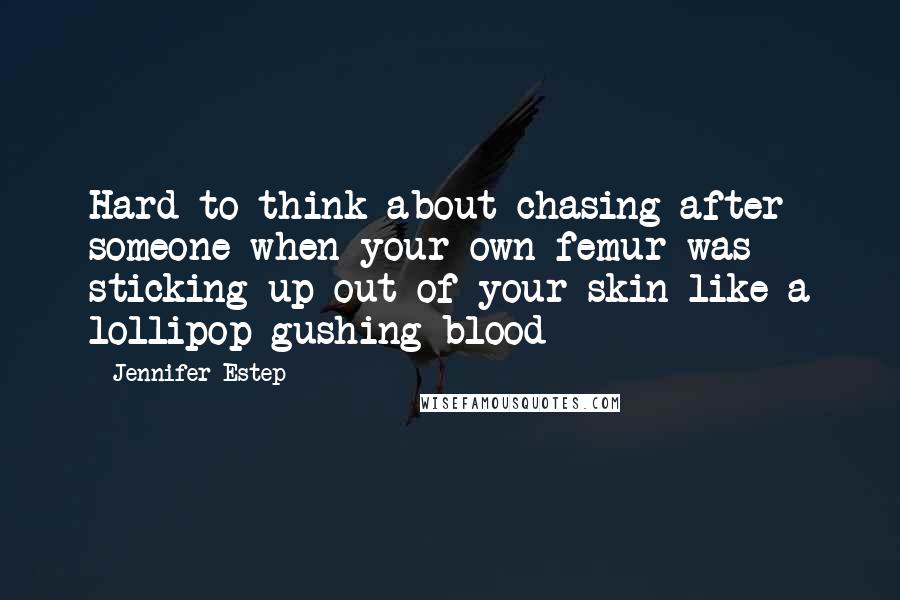 Jennifer Estep Quotes: Hard to think about chasing after someone when your own femur was sticking up out of your skin like a lollipop gushing blood