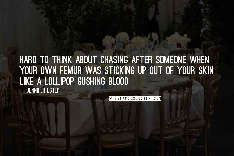 Jennifer Estep Quotes: Hard to think about chasing after someone when your own femur was sticking up out of your skin like a lollipop gushing blood