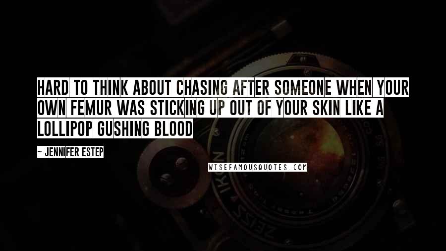 Jennifer Estep Quotes: Hard to think about chasing after someone when your own femur was sticking up out of your skin like a lollipop gushing blood