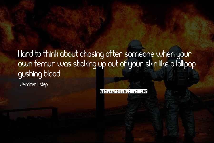 Jennifer Estep Quotes: Hard to think about chasing after someone when your own femur was sticking up out of your skin like a lollipop gushing blood