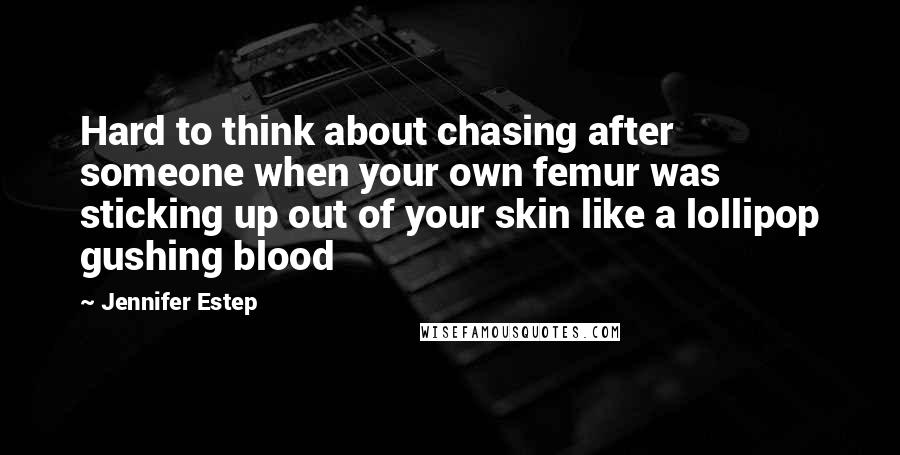 Jennifer Estep Quotes: Hard to think about chasing after someone when your own femur was sticking up out of your skin like a lollipop gushing blood