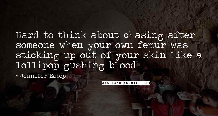 Jennifer Estep Quotes: Hard to think about chasing after someone when your own femur was sticking up out of your skin like a lollipop gushing blood