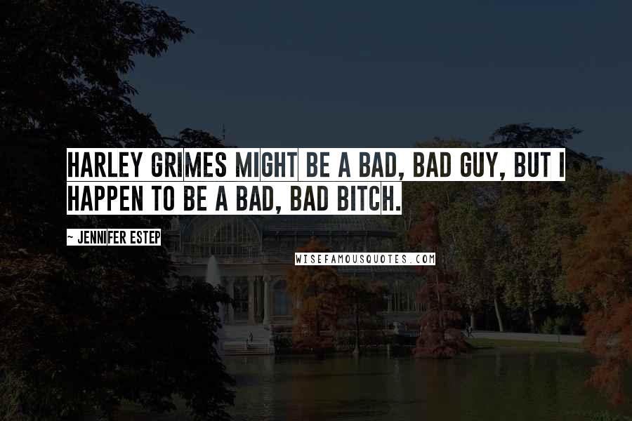 Jennifer Estep Quotes: Harley Grimes might be a bad, bad guy, but I happen to be a bad, bad bitch.