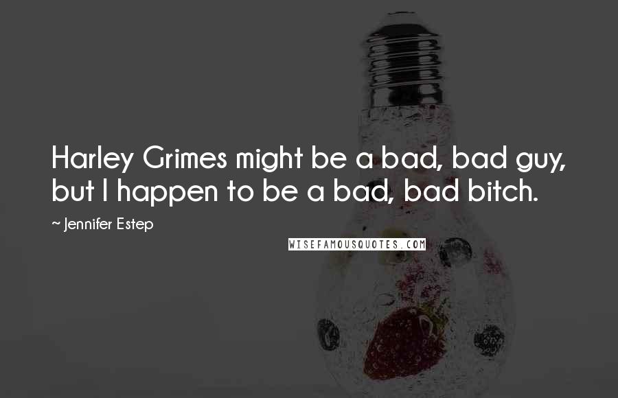 Jennifer Estep Quotes: Harley Grimes might be a bad, bad guy, but I happen to be a bad, bad bitch.