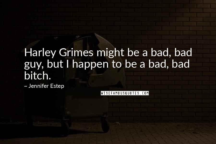 Jennifer Estep Quotes: Harley Grimes might be a bad, bad guy, but I happen to be a bad, bad bitch.