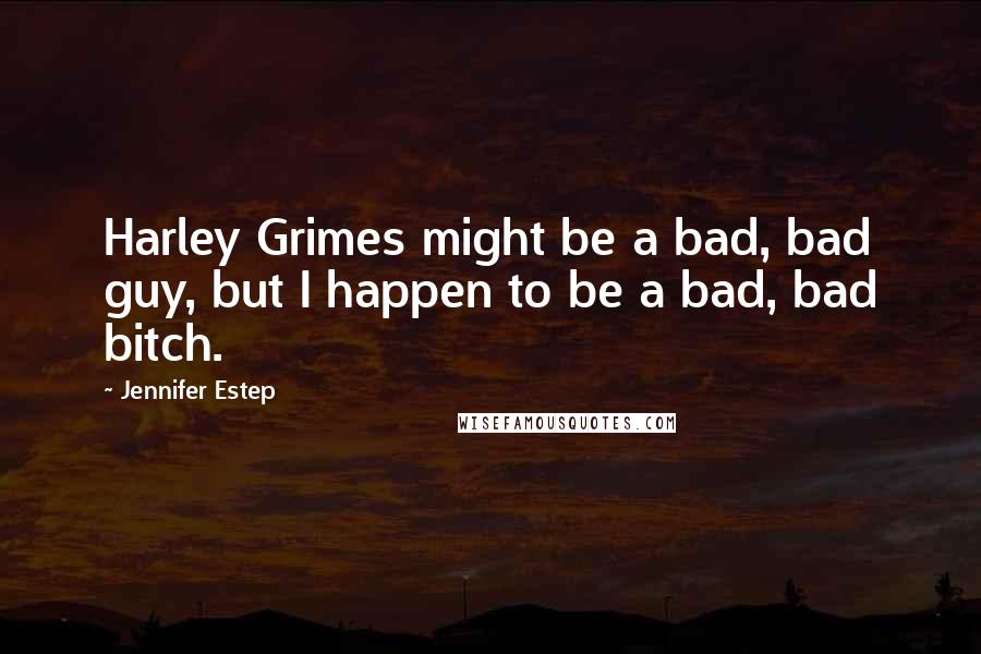 Jennifer Estep Quotes: Harley Grimes might be a bad, bad guy, but I happen to be a bad, bad bitch.