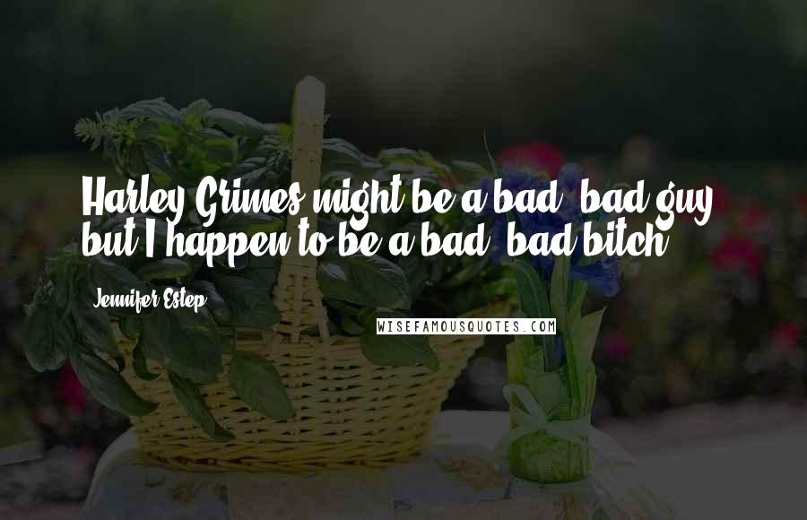 Jennifer Estep Quotes: Harley Grimes might be a bad, bad guy, but I happen to be a bad, bad bitch.