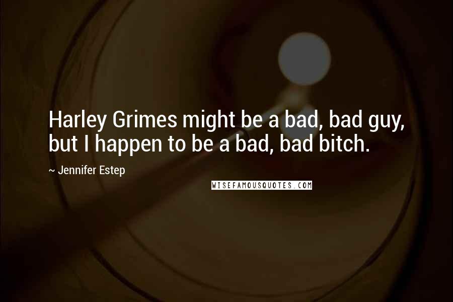 Jennifer Estep Quotes: Harley Grimes might be a bad, bad guy, but I happen to be a bad, bad bitch.