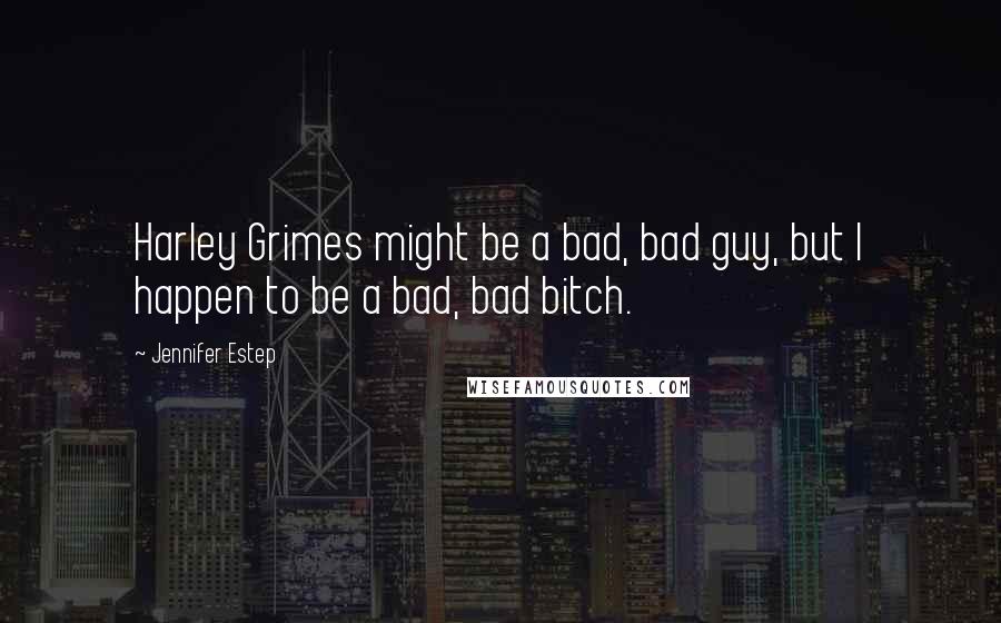 Jennifer Estep Quotes: Harley Grimes might be a bad, bad guy, but I happen to be a bad, bad bitch.