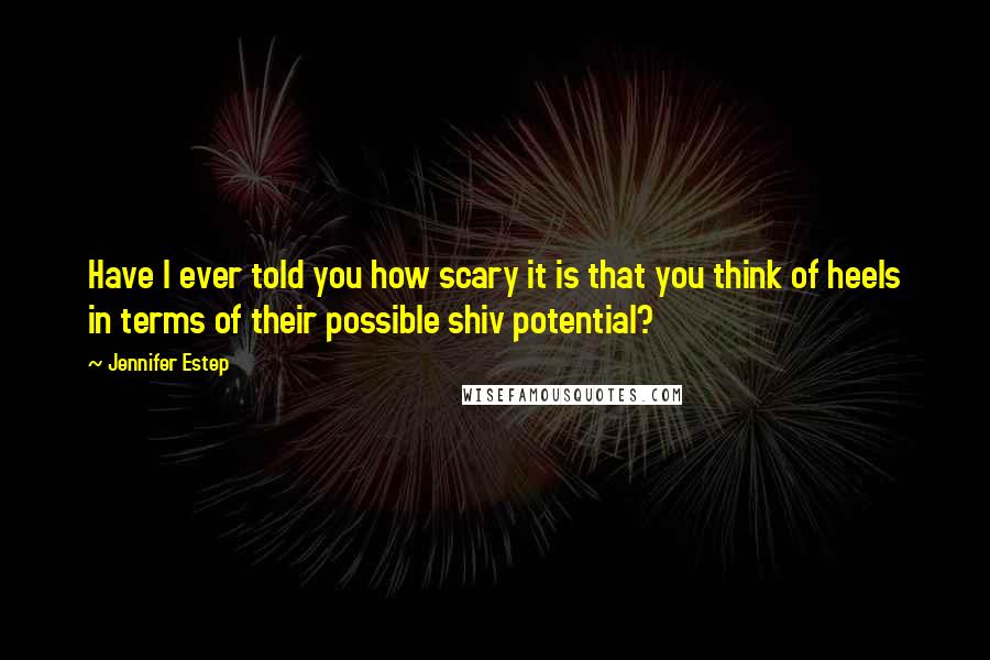 Jennifer Estep Quotes: Have I ever told you how scary it is that you think of heels in terms of their possible shiv potential?