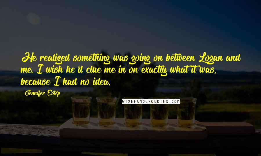 Jennifer Estep Quotes: He realized something was going on between Logan and me. I wish he'd clue me in on exactly what it was, because I had no idea.