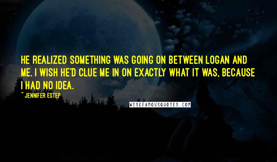 Jennifer Estep Quotes: He realized something was going on between Logan and me. I wish he'd clue me in on exactly what it was, because I had no idea.