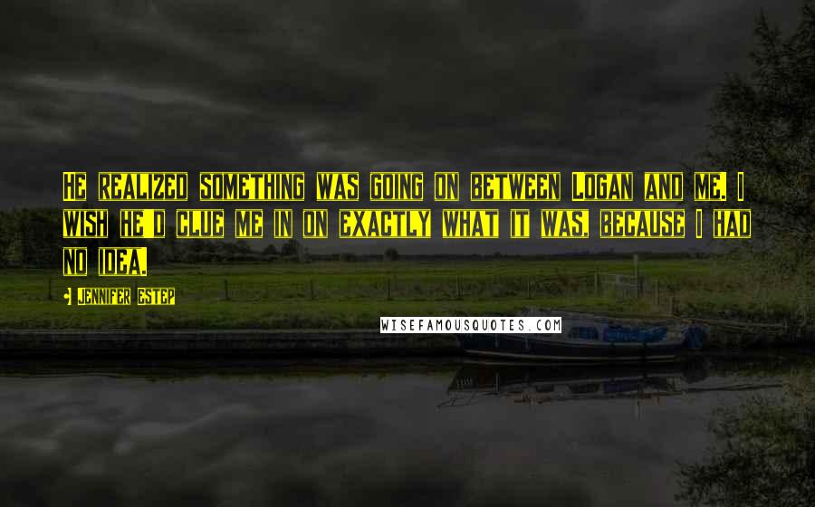 Jennifer Estep Quotes: He realized something was going on between Logan and me. I wish he'd clue me in on exactly what it was, because I had no idea.