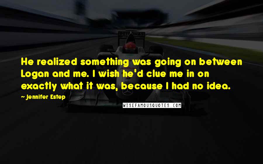 Jennifer Estep Quotes: He realized something was going on between Logan and me. I wish he'd clue me in on exactly what it was, because I had no idea.