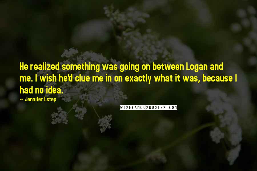 Jennifer Estep Quotes: He realized something was going on between Logan and me. I wish he'd clue me in on exactly what it was, because I had no idea.