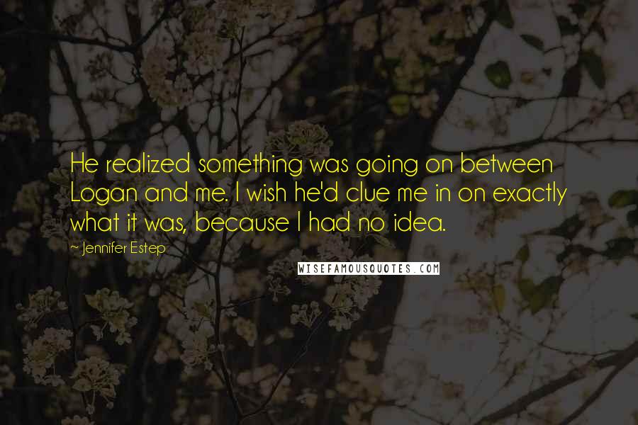 Jennifer Estep Quotes: He realized something was going on between Logan and me. I wish he'd clue me in on exactly what it was, because I had no idea.