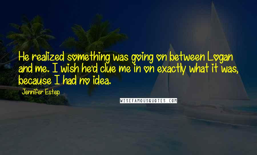 Jennifer Estep Quotes: He realized something was going on between Logan and me. I wish he'd clue me in on exactly what it was, because I had no idea.