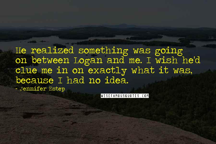 Jennifer Estep Quotes: He realized something was going on between Logan and me. I wish he'd clue me in on exactly what it was, because I had no idea.