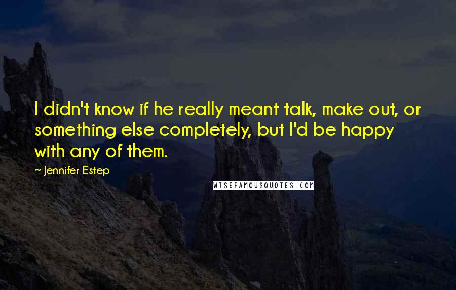 Jennifer Estep Quotes: I didn't know if he really meant talk, make out, or something else completely, but I'd be happy with any of them.