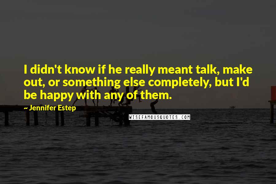 Jennifer Estep Quotes: I didn't know if he really meant talk, make out, or something else completely, but I'd be happy with any of them.