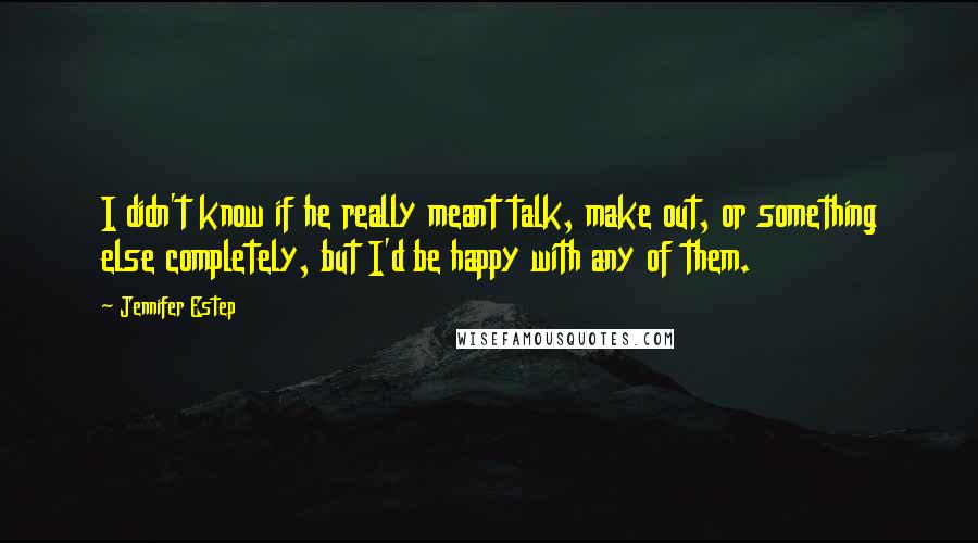 Jennifer Estep Quotes: I didn't know if he really meant talk, make out, or something else completely, but I'd be happy with any of them.