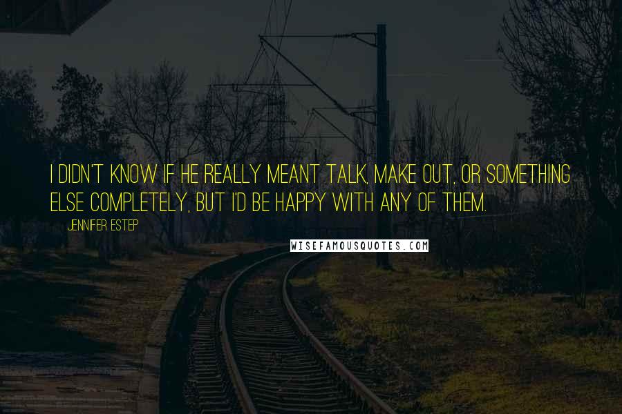 Jennifer Estep Quotes: I didn't know if he really meant talk, make out, or something else completely, but I'd be happy with any of them.