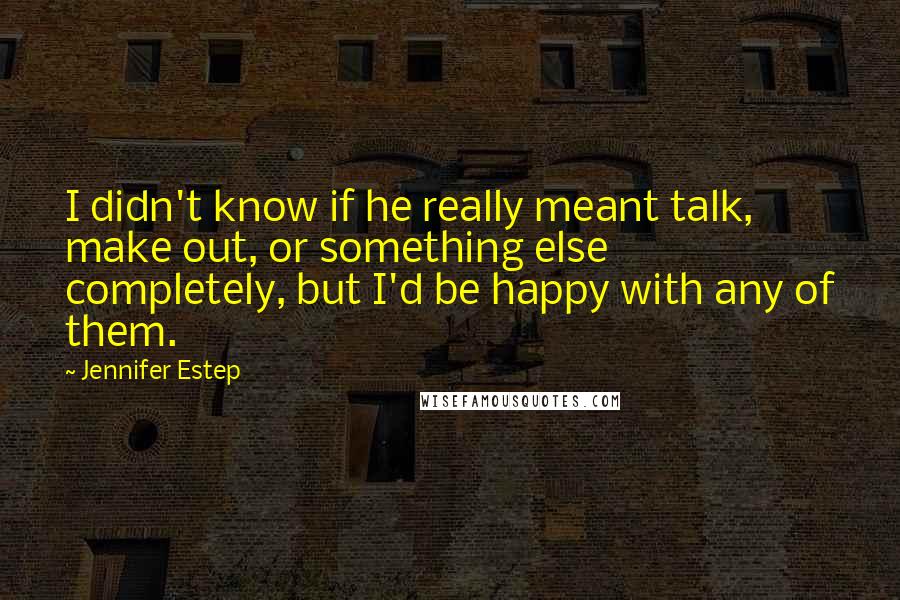 Jennifer Estep Quotes: I didn't know if he really meant talk, make out, or something else completely, but I'd be happy with any of them.