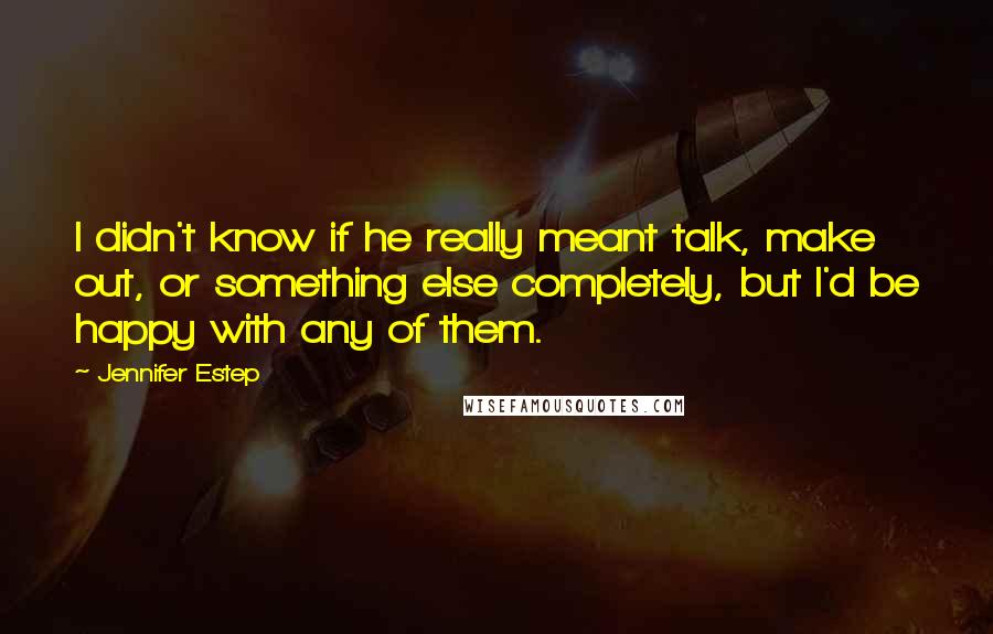 Jennifer Estep Quotes: I didn't know if he really meant talk, make out, or something else completely, but I'd be happy with any of them.