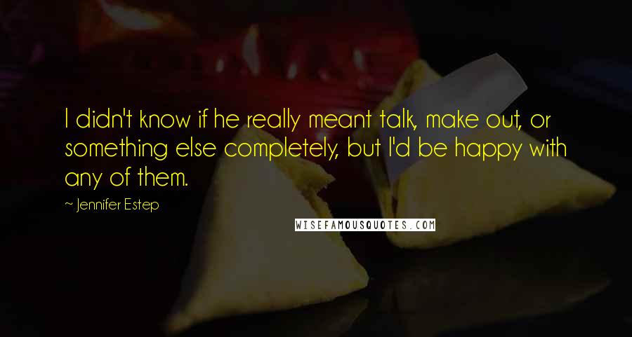 Jennifer Estep Quotes: I didn't know if he really meant talk, make out, or something else completely, but I'd be happy with any of them.