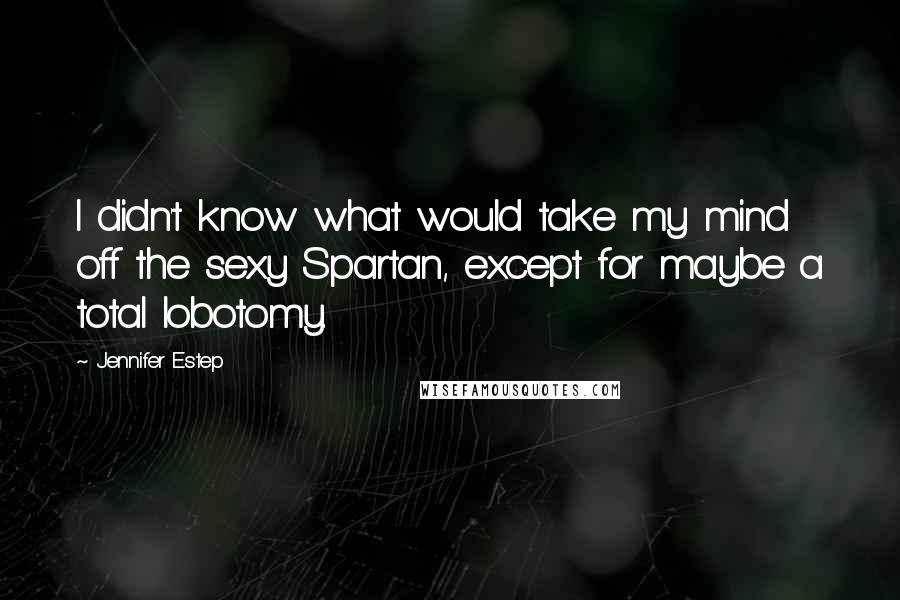 Jennifer Estep Quotes: I didn't know what would take my mind off the sexy Spartan, except for maybe a total lobotomy.