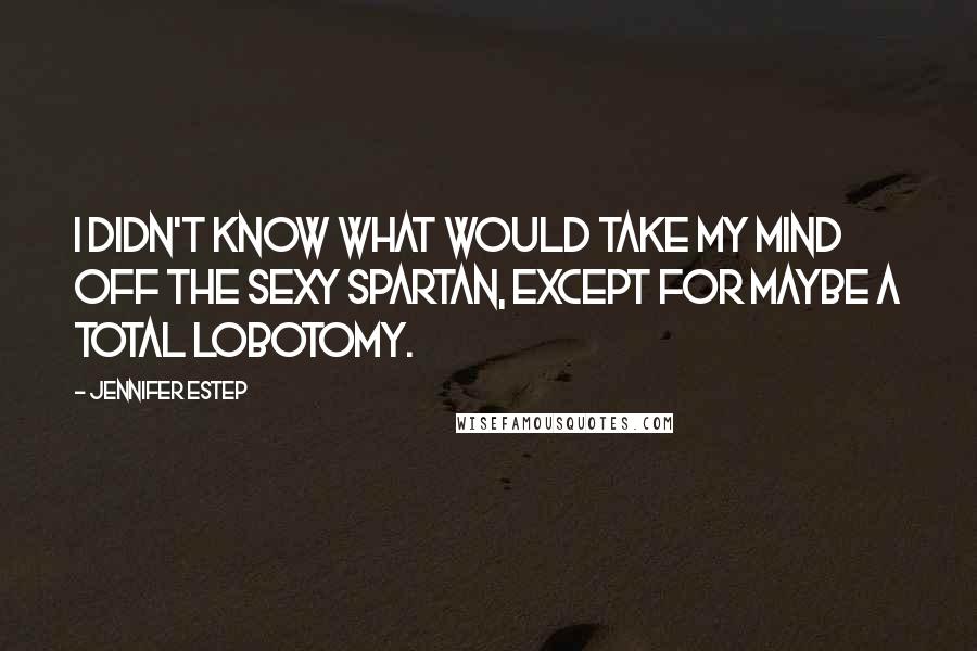 Jennifer Estep Quotes: I didn't know what would take my mind off the sexy Spartan, except for maybe a total lobotomy.