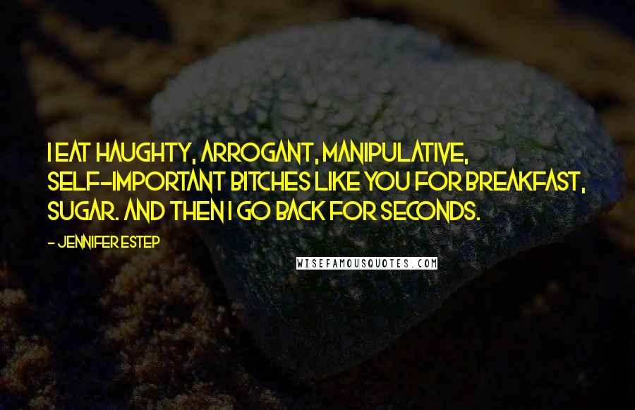 Jennifer Estep Quotes: I eat haughty, arrogant, manipulative, self-important bitches like you for breakfast, sugar. And then I go back for seconds.