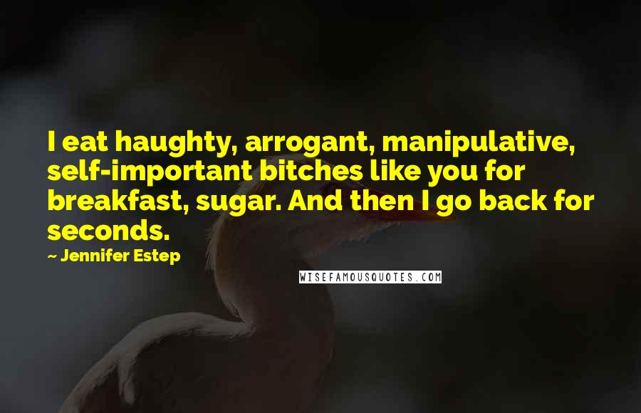 Jennifer Estep Quotes: I eat haughty, arrogant, manipulative, self-important bitches like you for breakfast, sugar. And then I go back for seconds.