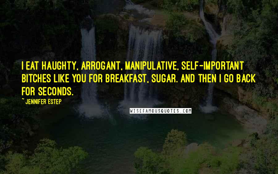 Jennifer Estep Quotes: I eat haughty, arrogant, manipulative, self-important bitches like you for breakfast, sugar. And then I go back for seconds.