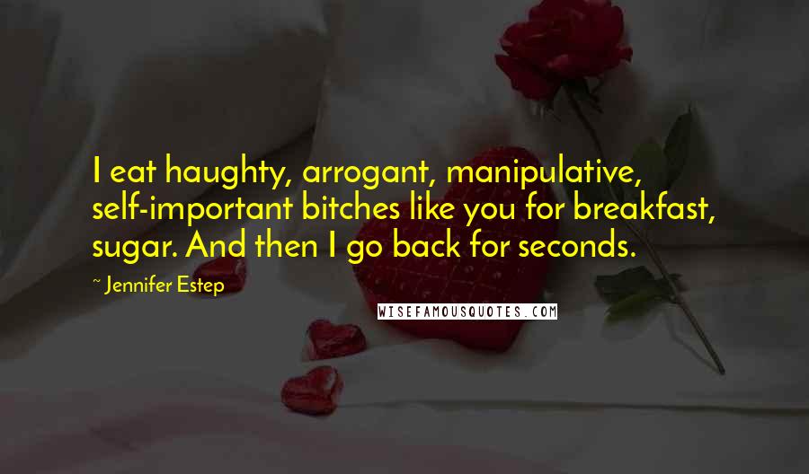 Jennifer Estep Quotes: I eat haughty, arrogant, manipulative, self-important bitches like you for breakfast, sugar. And then I go back for seconds.