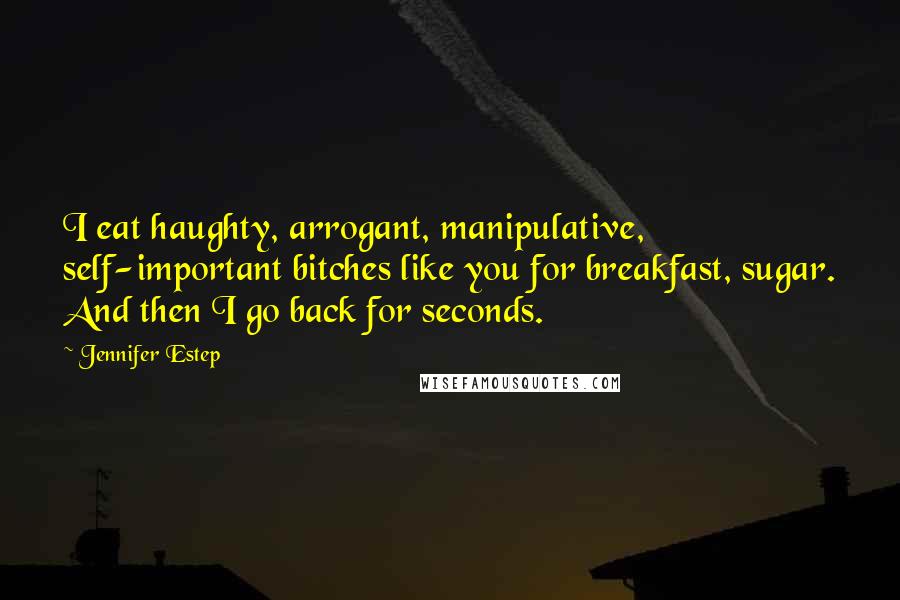Jennifer Estep Quotes: I eat haughty, arrogant, manipulative, self-important bitches like you for breakfast, sugar. And then I go back for seconds.